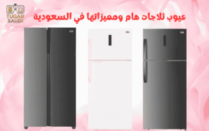 عيوب ثلاجات هام ومميزاتها في السعودية